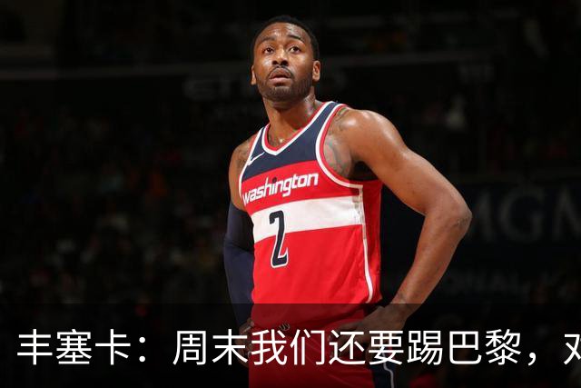 丰塞卡：周末我们还要踢巴黎，对阵霍芬海姆必须轮换