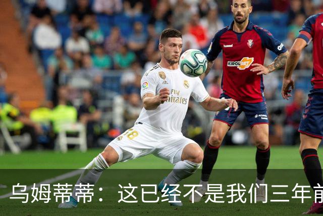 乌姆蒂蒂：这已经不是我们三年前见过的维尼修斯了