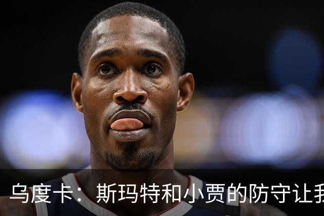 乌度卡：斯玛特和小贾的防守让我们既能打大阵容也能打小阵容