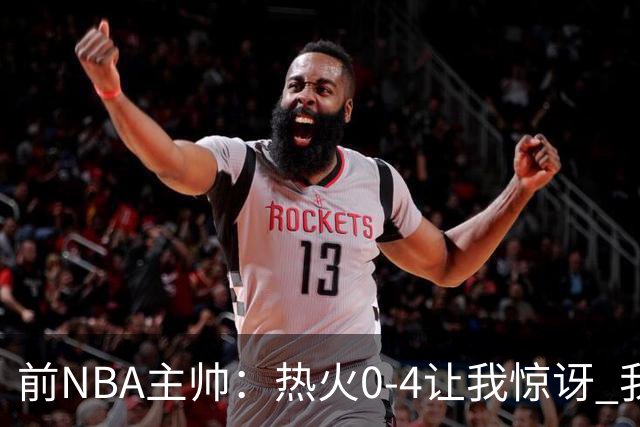 前NBA主帅：热火0-4让我惊讶 我不确定字母哥和阿德巴约是否适配