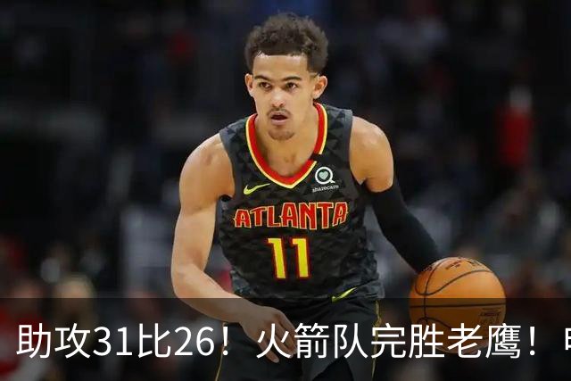助攻31比26！火箭队完胜老鹰！申京轰29+9+9，赛后公开感谢范乔丹