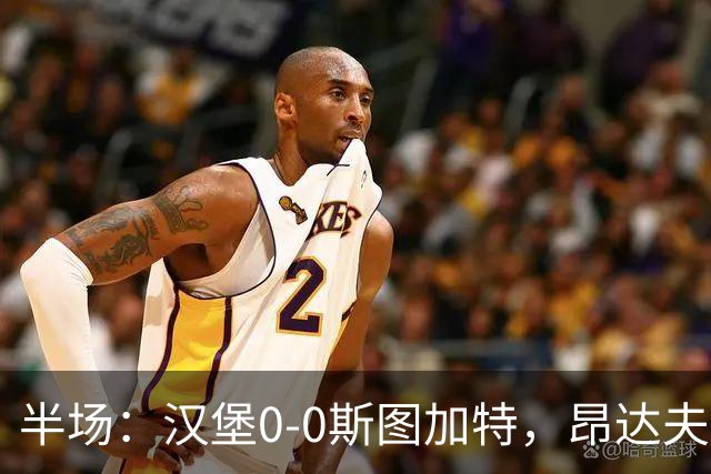 半场：汉堡0-0斯图加特，昂达夫击中立柱