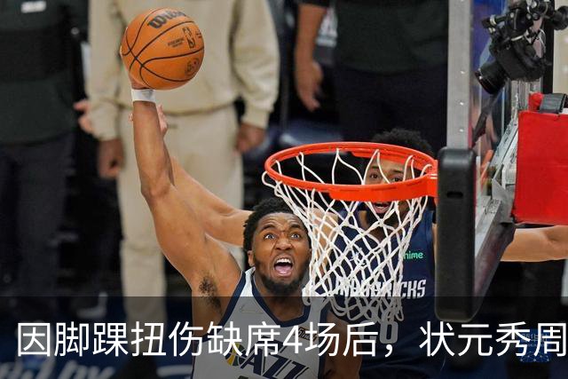 因脚踝扭伤缺席4场后，状元秀周三迎来首秀