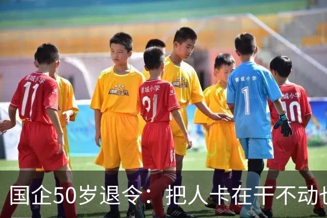 国企50岁退令：把人卡在干不动也退不了的夹层，车没到站人先下车