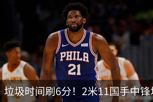 垃圾时间刷6分！2米11国手中锋场均不到2篮板，球迷：比阿日还软