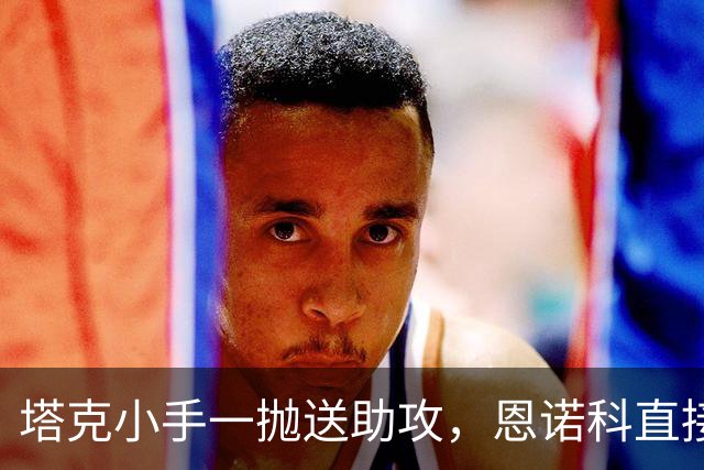 塔克小手一抛送助攻，恩诺科直接起飞双手暴扣