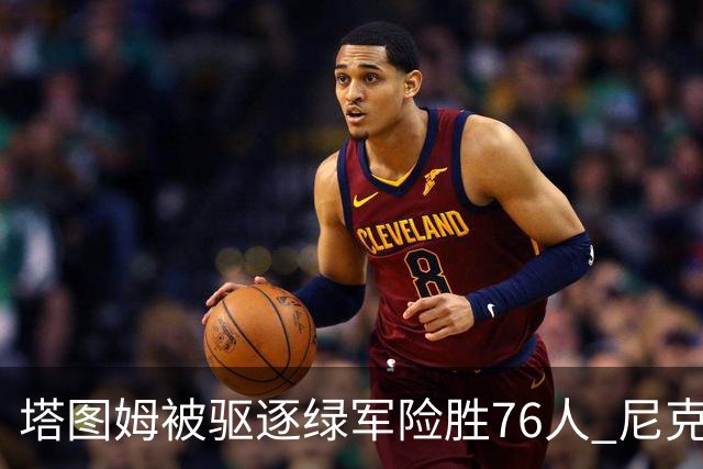塔图姆被驱逐绿军险胜76人 尼克斯大胜猛龙