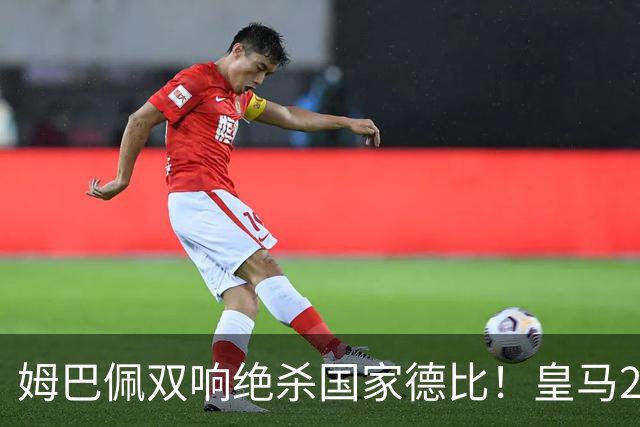姆巴佩双响绝杀国家德比！皇马2-1巴萨，亲手终结巴萨联赛9连胜！