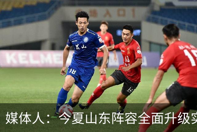 媒体人：今夏山东阵容全面升级实力不俗 现在最需要的是充分磨合