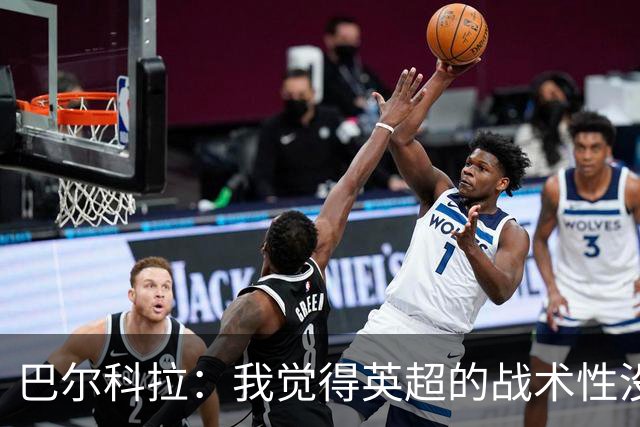 巴尔科拉：我觉得英超的战术性没那么强，场上的变化也更少