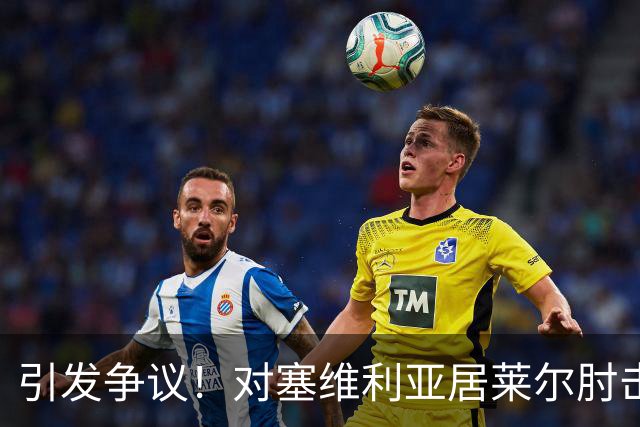 引发争议！对塞维利亚居莱尔肘击对手，但VAR并未介入审查