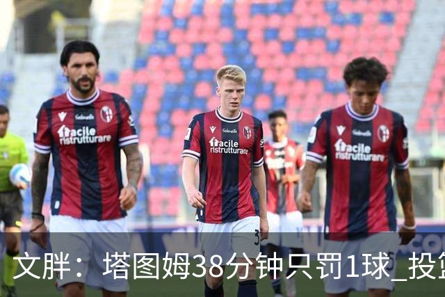 文胖：塔图姆38分钟只罚1球 投篮失准时就应该主动冲击篮筐
