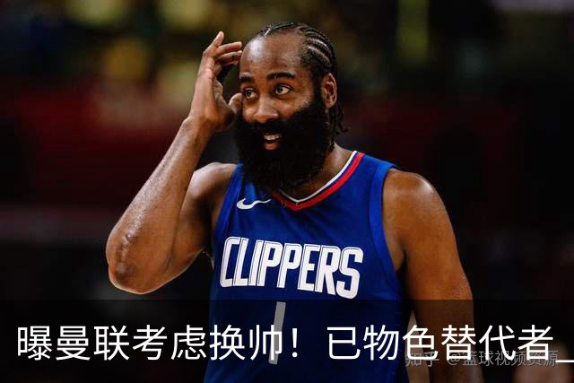 曝曼联考虑换帅！已物色替代者 3大待业名帅竞争 高层欲挖角英超2队