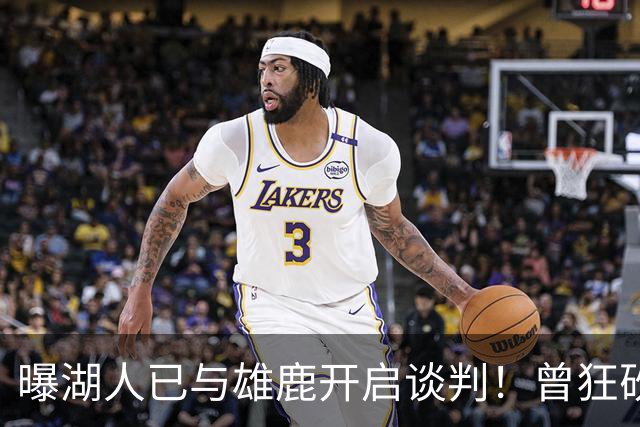 曝湖人已与雄鹿开启谈判！曾狂砍37+5+9的狠人，如今成了交易添头