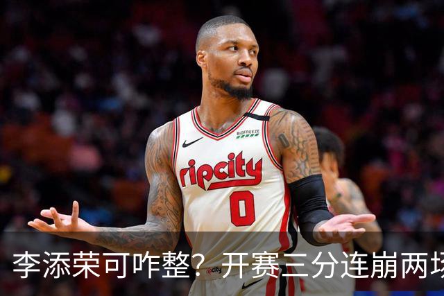 李添荣可咋整？开赛三分连崩两场，防守也不行，上限就这样了？