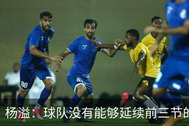杨溢：球队没有能够延续前三节的状态 下个主场拼回来