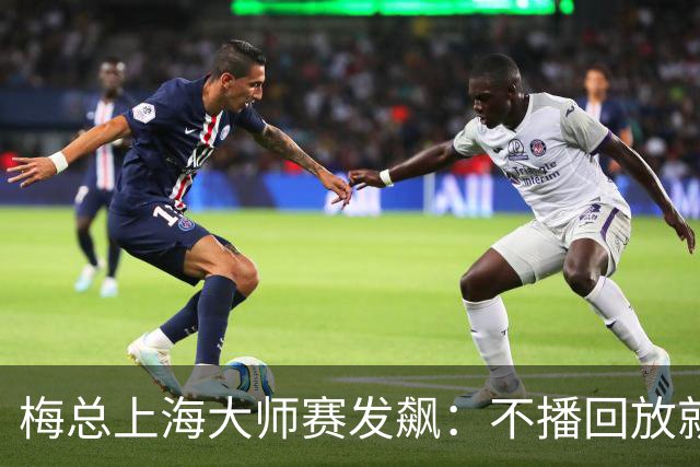 梅总上海大师赛发飙：不播回放就退赛！主裁妥协后，打脸来得比输球还快