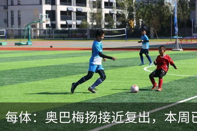 每体：奥巴梅扬接近复出，本周已完成了部分训练内容