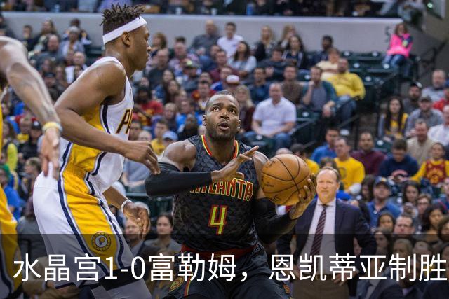 水晶宫1-0富勒姆，恩凯蒂亚制胜
