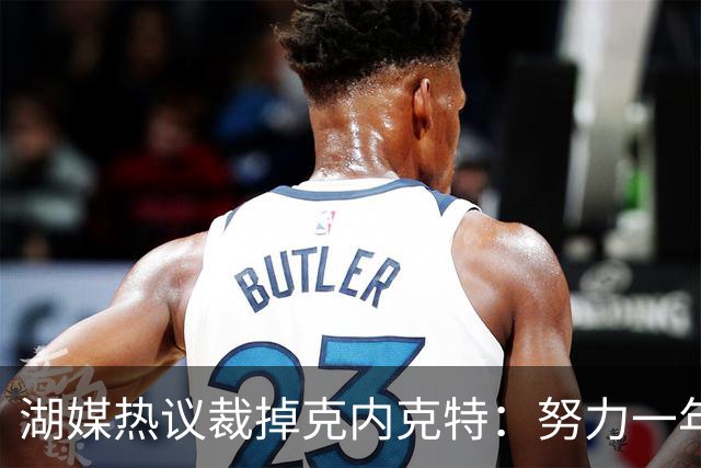 湖媒热议裁掉克内克特：努力一年没找到下家 更看重布朗尼 选他就是错误