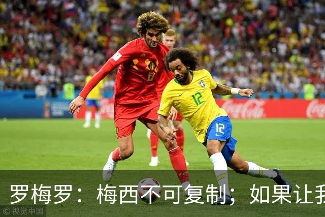 罗梅罗：梅西不可复制；如果让我选我会把10号球衣交给小蜘蛛