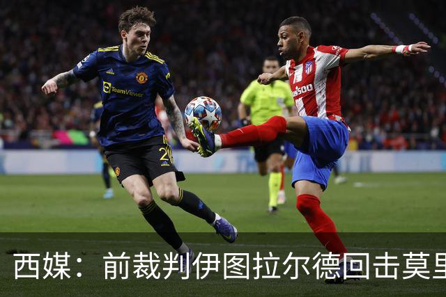 西媒：前裁判伊图拉尔德回击莫里尼奥，称其不懂规则和VAR
