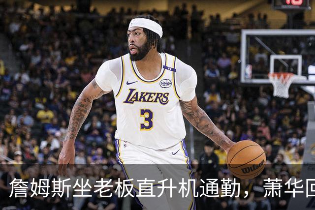 詹姆斯坐老板直升机通勤，萧华回应：完全没问题
