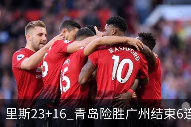 里斯23+16 青岛险胜广州结束6连败 祝铭震15分