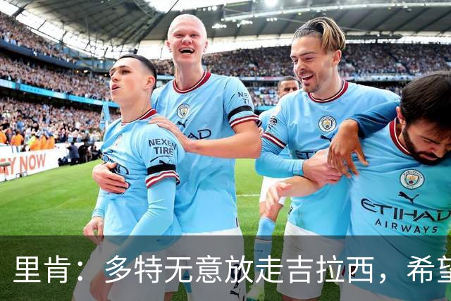 里肯：多特无意放走吉拉西，希望和科贝尔等4将续约