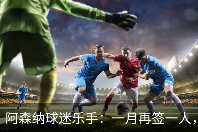 阿森纳球迷乐手：一月再签一人，我们能赢下一切