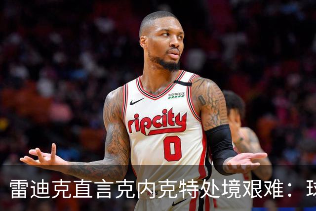 雷迪克直言克内克特处境艰难：球队变了，他成了多余的人