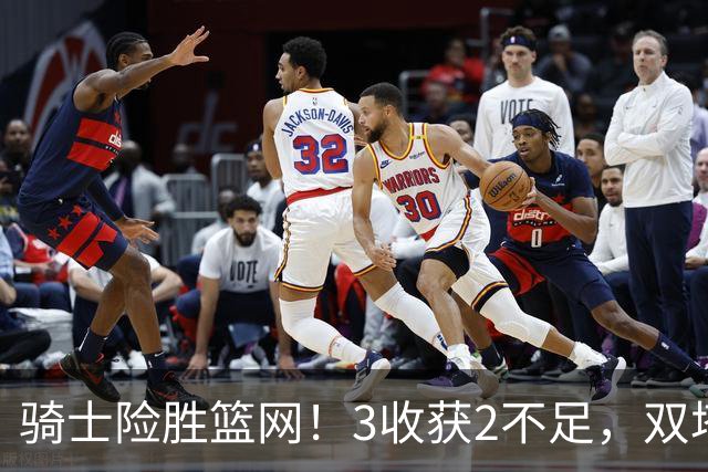 骑士险胜篮网！3收获2不足，双塔高效+2新援亮眼，只差哈登回暖