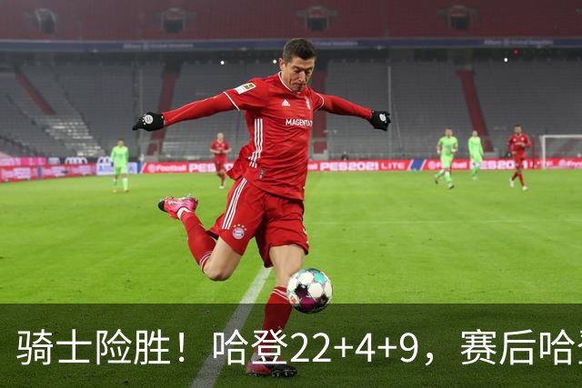 骑士险胜！哈登22+4+9，赛后哈登和森林狼球员逐一拥抱，又和米切尔一起接受采访