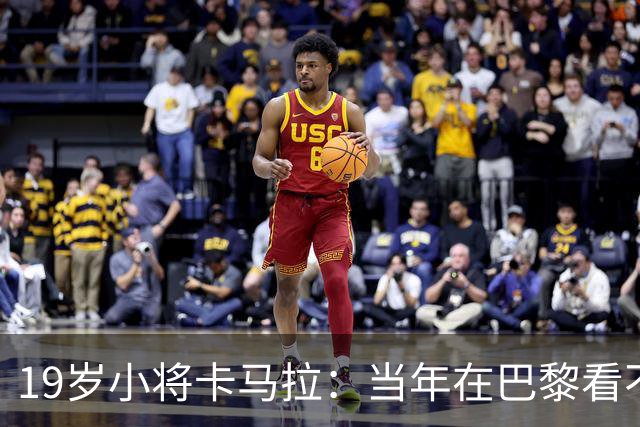 19岁小将卡马拉：当年在巴黎看不到上升通道，离开是最佳选择