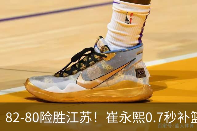 82-80险胜江苏！崔永熙0.7秒补篮绝杀，胡明轩13+6亨特25+11空砍