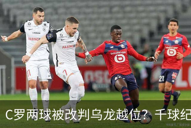 C罗两球被改判乌龙越位？千球纪录生变