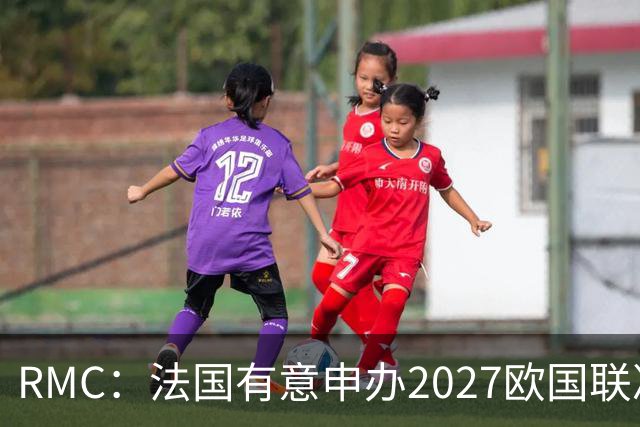 RMC：法国有意申办2027欧国联决赛阶段，承办取决于球队战绩