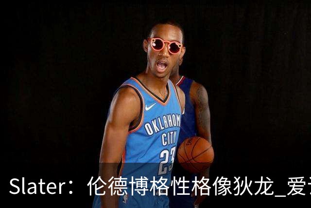 Slater：伦德博格性格像狄龙 爱说狠话不怕争议还主动吸引关注