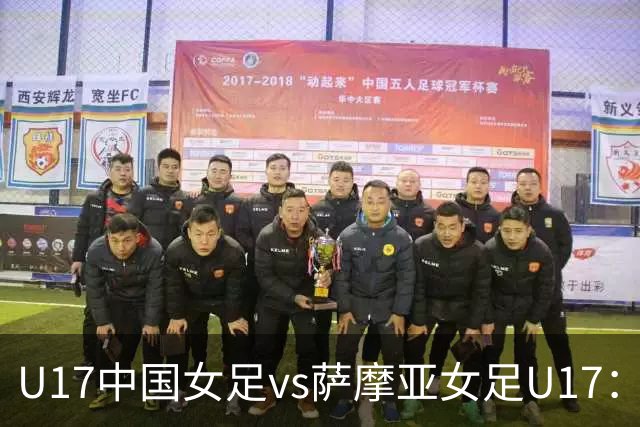 U17中国女足vs萨摩亚女足U17：徐晓棠、徐悦、方珍珠首发